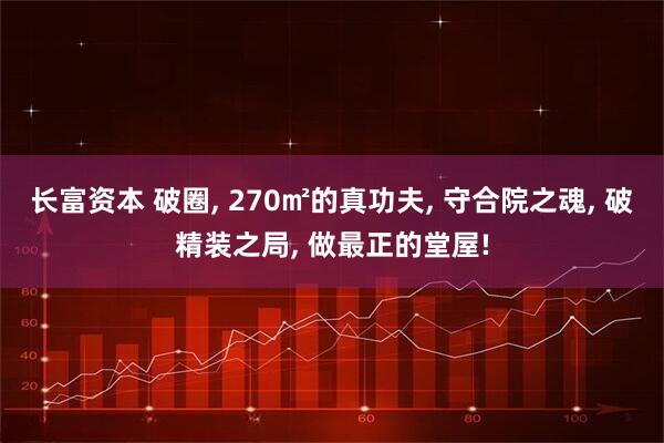 长富资本 破圈, 270㎡的真功夫, 守合院之魂, 破精装之局, 做最正的堂屋!