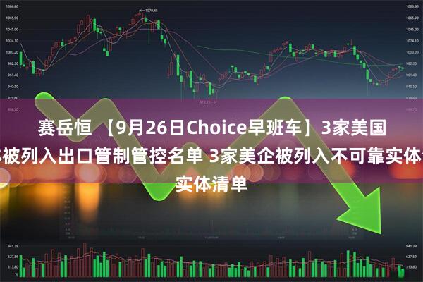 赛岳恒 【9月26日Choice早班车】3家美国实体被列入出口管制管控名单 3家美企被列入不可靠实体清单
