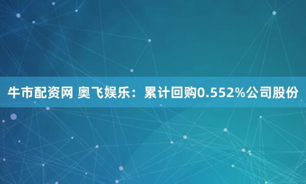 牛市配资网 奥飞娱乐：累计回购0.552%公司股份
