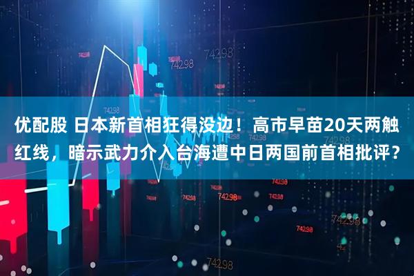 优配股 日本新首相狂得没边！高市早苗20天两触红线，暗示武力介入台海遭中日两国前首相批评？