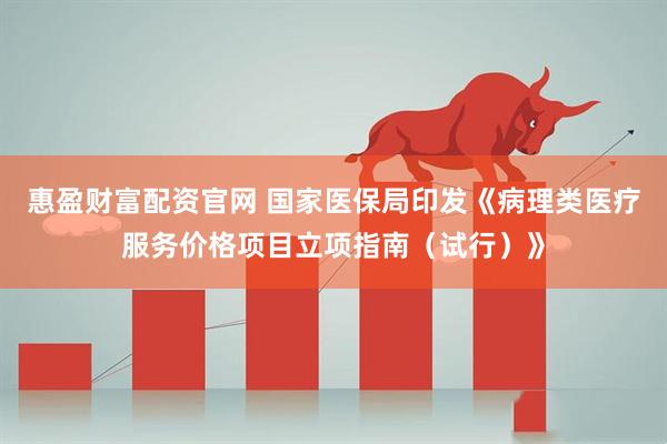 惠盈财富配资官网 国家医保局印发《病理类医疗服务价格项目立项指南（试行）》