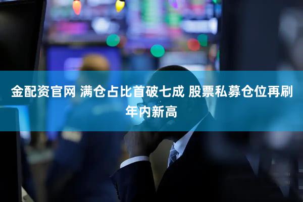 金配资官网 满仓占比首破七成 股票私募仓位再刷年内新高