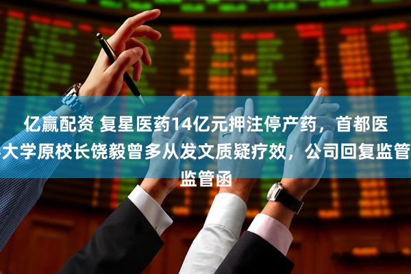 亿赢配资 复星医药14亿元押注停产药，首都医科大学原校长饶毅曾多从发文质疑疗效，公司回复监管函