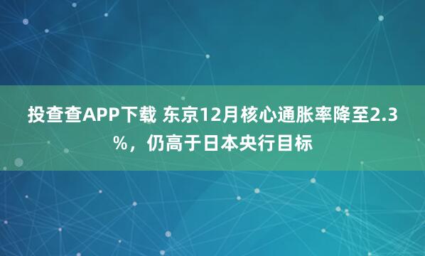 投查查APP下载 东京12月核心通胀率降至2.3%，仍高于日本央行目标