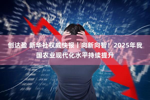 创达盈 新华社权威快报丨向新向智！2025年我国农业现代化水平持续提升