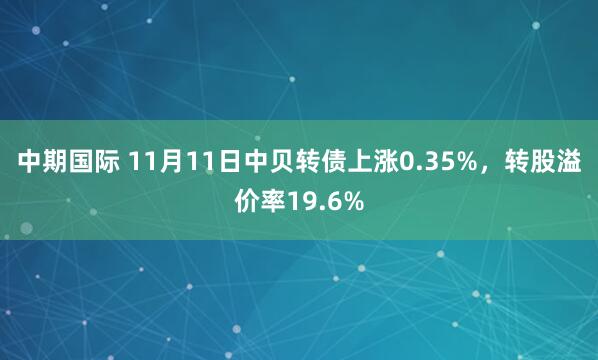 中期国际 11月11日中贝转债上涨0.35%，转股溢价率19.6%