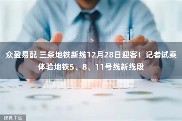 众盈易配 三条地铁新线12月28日迎客！记者试乘体验地铁5、8、11号线新线段