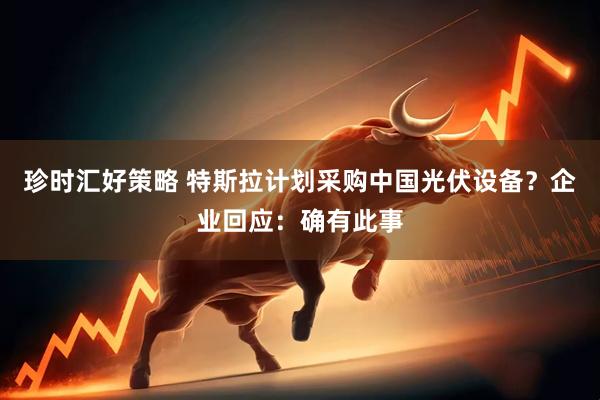 珍时汇好策略 特斯拉计划采购中国光伏设备？企业回应：确有此事