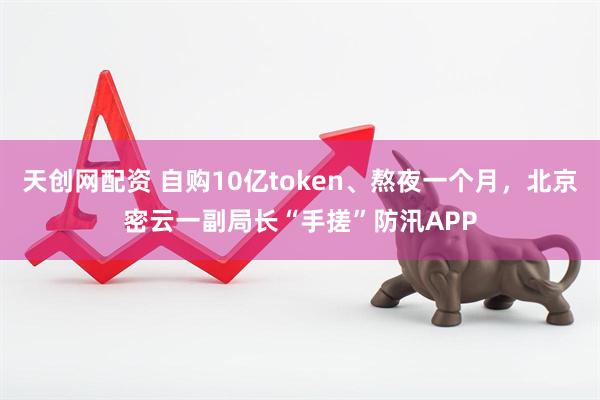 天创网配资 自购10亿token、熬夜一个月，北京密云一副局长“手搓”防汛APP
